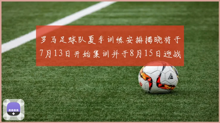 罗马足球队夏季训练安排揭晓将于7月13日开始集训并于8月15日迎战多特