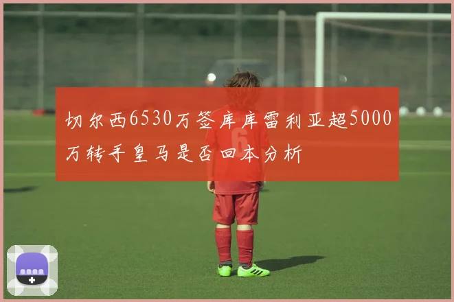 切尔西6530万签库库雷利亚超5000万转手皇马是否回本分析