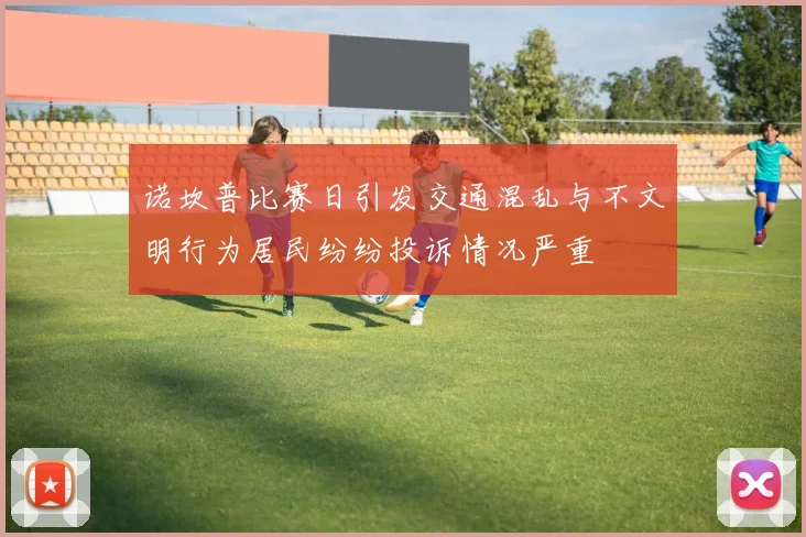 诺坎普比赛日引发交通混乱与不文明行为居民纷纷投诉情况严重