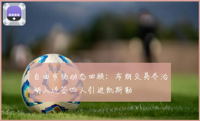 自由市场动态回顾：布朗交易乔治湖人连签四人引进凯斯勒