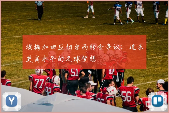 埃梅加回应切尔西转会争议：追求更高水平的足球梦想