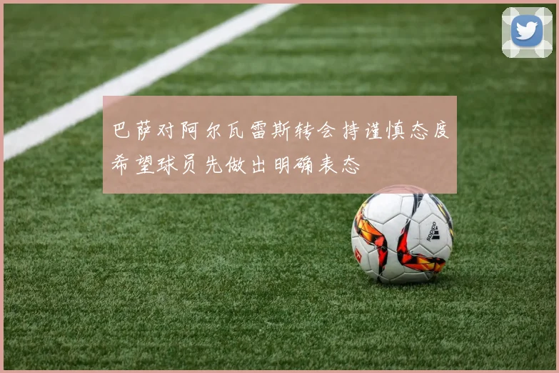 巴萨对阿尔瓦雷斯转会持谨慎态度希望球员先做出明确表态