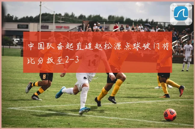 中国队奋起直追赵松源点球破门将比分扳至2-3