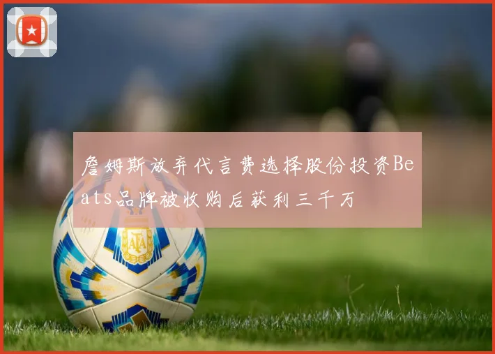 詹姆斯放弃代言费选择股份投资Beats品牌被收购后获利三千万