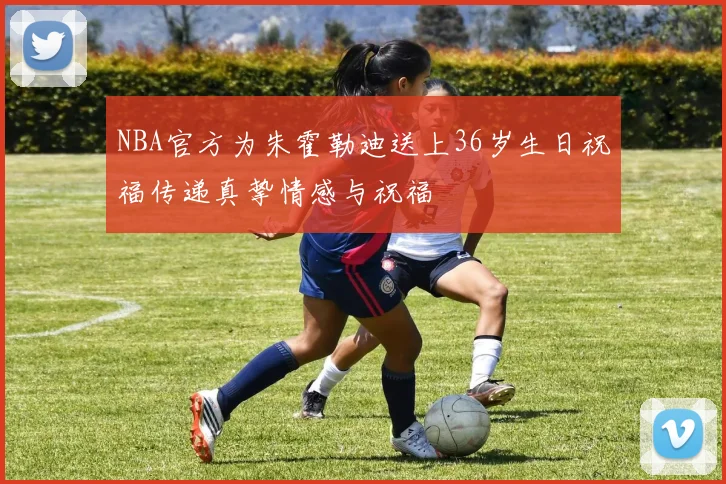 NBA官方为朱霍勒迪送上36岁生日祝福传递真挚情感与祝福