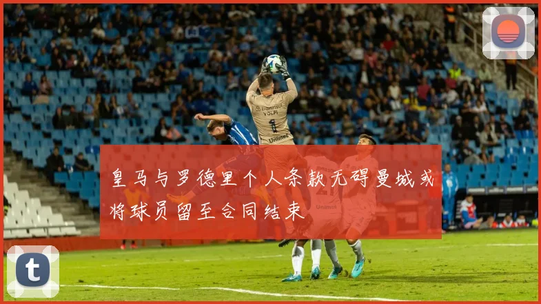 皇马与罗德里个人条款无碍曼城或将球员留至合同结束