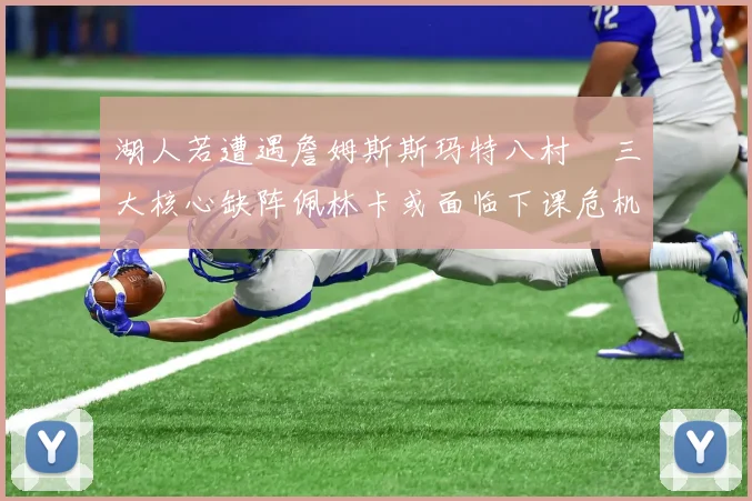 湖人若遭遇詹姆斯斯玛特八村塁三大核心缺阵佩林卡或面临下课危机