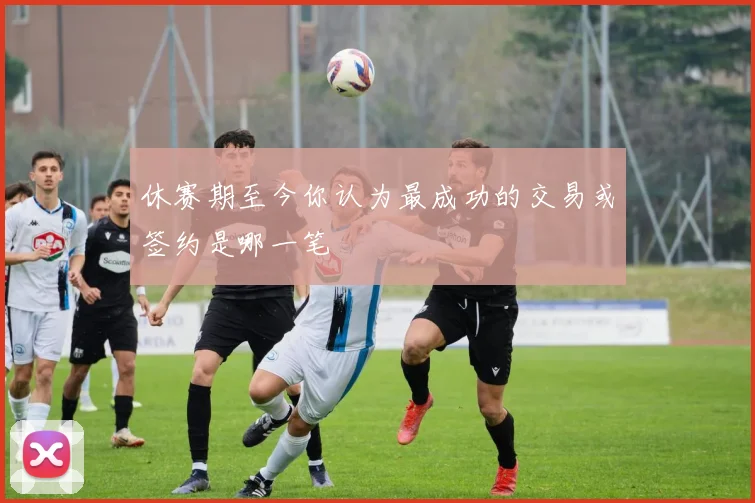 休赛期至今你认为最成功的交易或签约是哪一笔