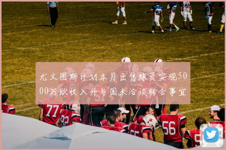 尤文图斯计划本月出售球员实现5000万欧收入并与国米洽谈转会事宜