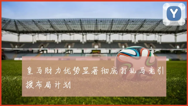 皇马财力优势显著彻底打乱马竞引援布局计划