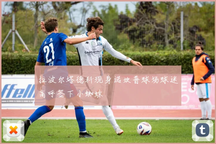 拉波尔塔德科现身诺坎普球场球迷高呼签下小蜘蛛