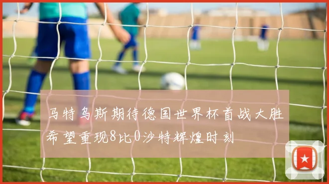 马特乌斯期待德国世界杯首战大胜希望重现8比0沙特辉煌时刻