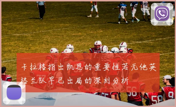 卡拉格指出凯恩的重要性若无他英格兰队早已出局的深刻分析