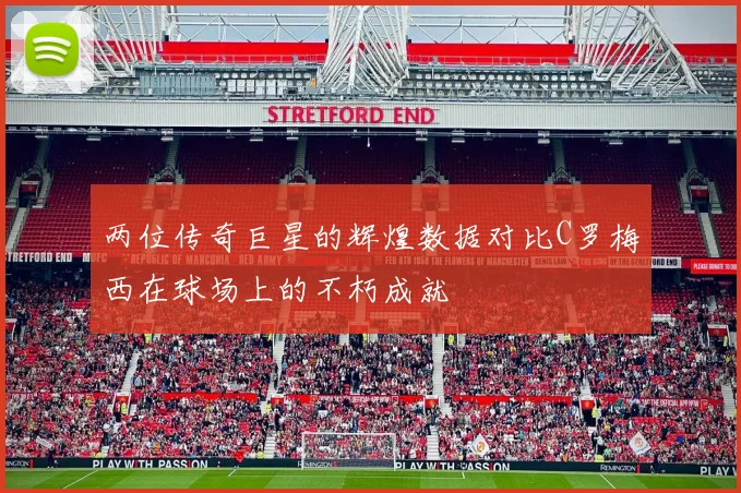 两位传奇巨星的辉煌数据对比C罗梅西在球场上的不朽成就