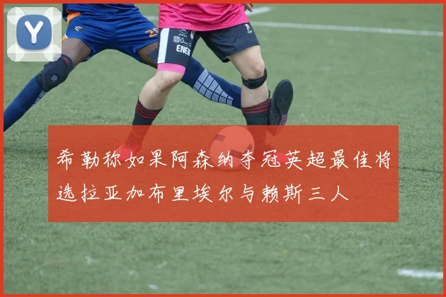 希勒称如果阿森纳夺冠英超最佳将选拉亚加布里埃尔与赖斯三人