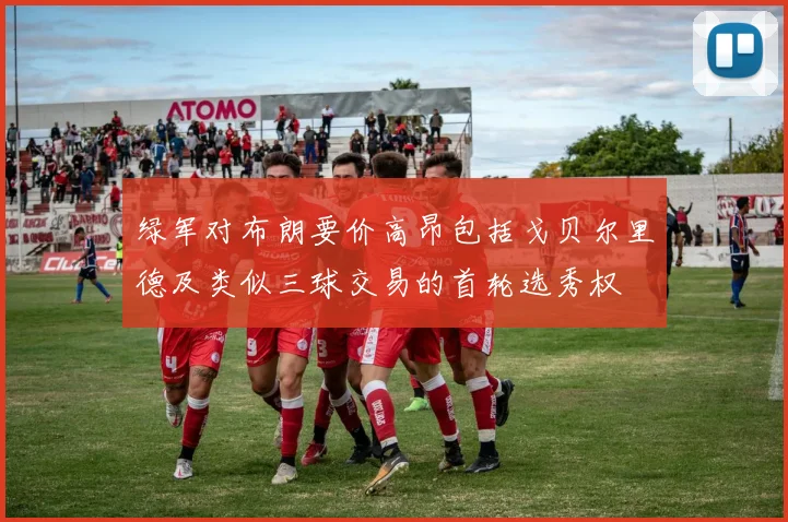 绿军对布朗要价高昂包括戈贝尔里德及类似三球交易的首轮选秀权