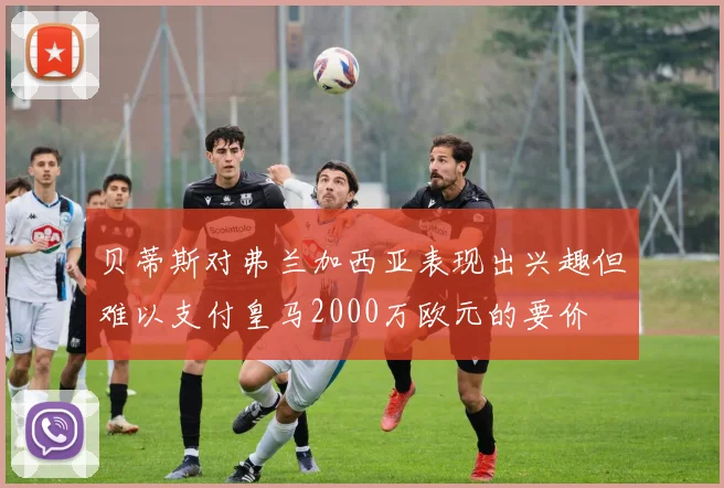 贝蒂斯对弗兰加西亚表现出兴趣但难以支付皇马2000万欧元的要价