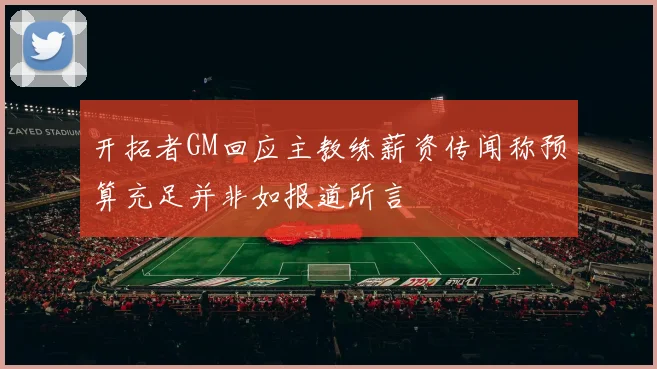 开拓者GM回应主教练薪资传闻称预算充足并非如报道所言