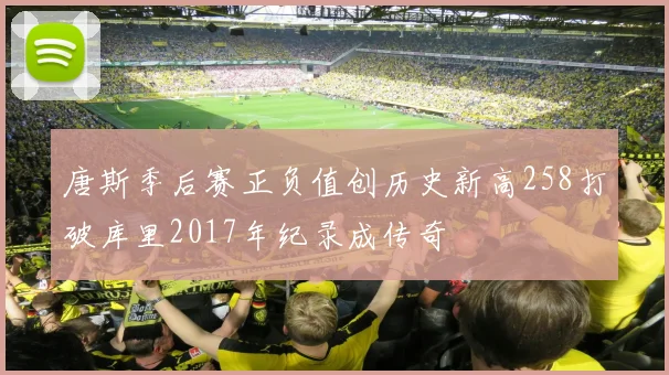 唐斯季后赛正负值创历史新高258打破库里2017年纪录成传奇