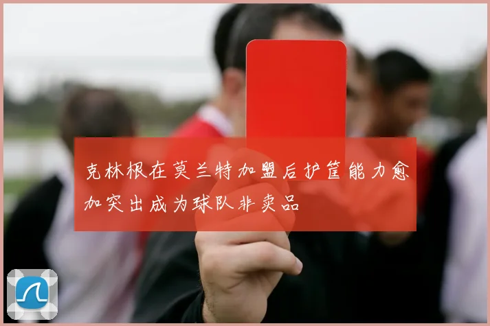 克林根在莫兰特加盟后护筐能力愈加突出成为球队非卖品