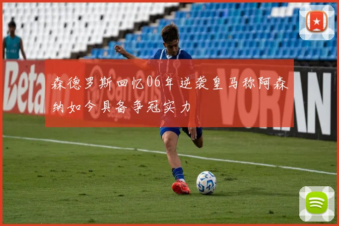 森德罗斯回忆06年逆袭皇马称阿森纳如今具备争冠实力