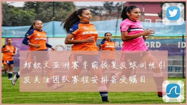 郑钦文亚洲赛季前恢复发球训练引发关注团队赛程安排备受瞩目